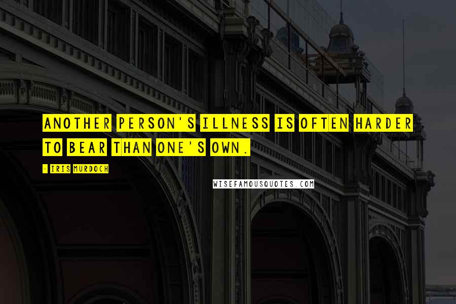 Iris Murdoch Quotes: Another person's illness is often harder to bear than one's own.