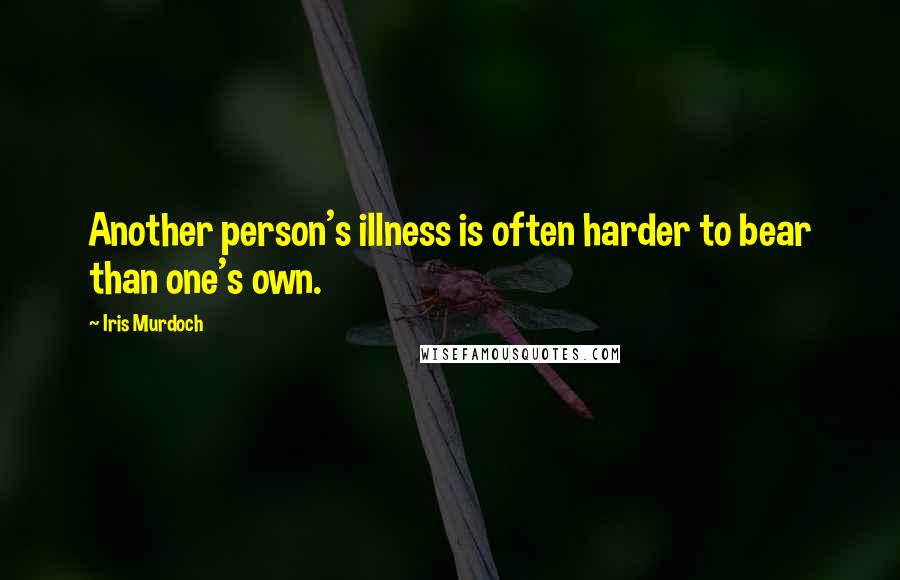 Iris Murdoch Quotes: Another person's illness is often harder to bear than one's own.