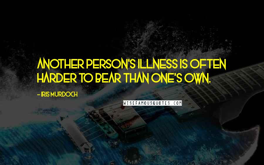 Iris Murdoch Quotes: Another person's illness is often harder to bear than one's own.