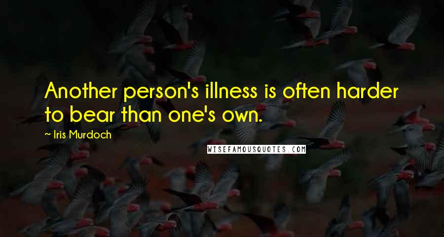 Iris Murdoch Quotes: Another person's illness is often harder to bear than one's own.