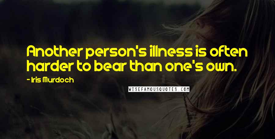 Iris Murdoch Quotes: Another person's illness is often harder to bear than one's own.