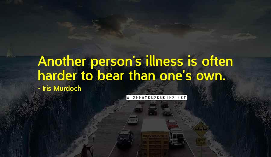 Iris Murdoch Quotes: Another person's illness is often harder to bear than one's own.