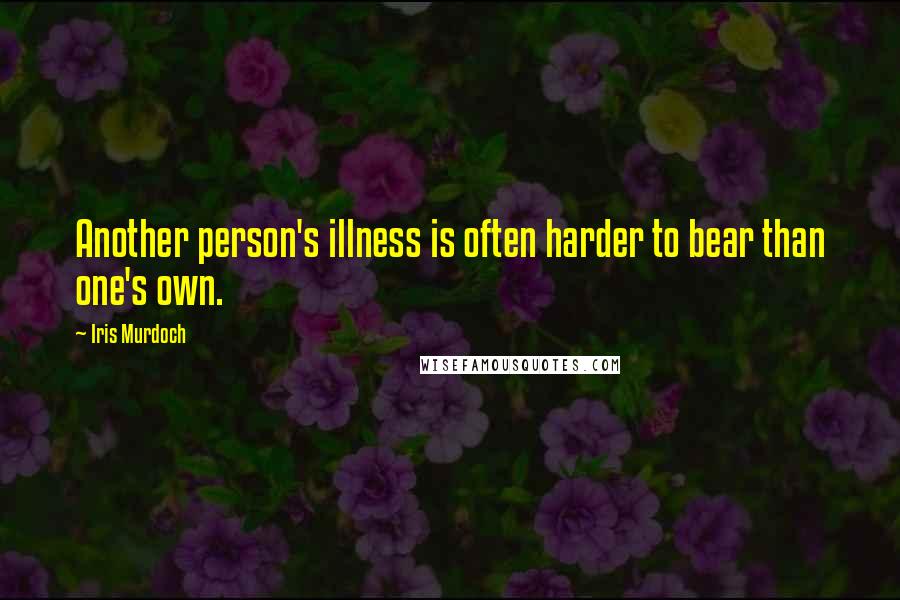 Iris Murdoch Quotes: Another person's illness is often harder to bear than one's own.