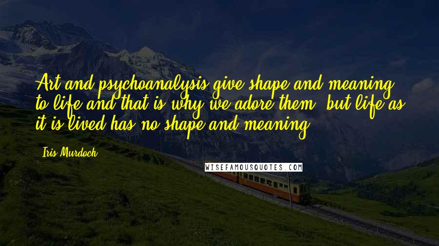 Iris Murdoch Quotes: Art and psychoanalysis give shape and meaning to life and that is why we adore them, but life as it is lived has no shape and meaning ...