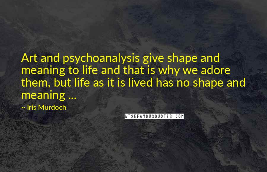 Iris Murdoch Quotes: Art and psychoanalysis give shape and meaning to life and that is why we adore them, but life as it is lived has no shape and meaning ...