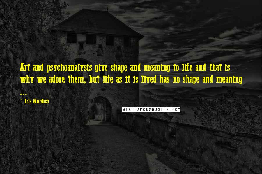 Iris Murdoch Quotes: Art and psychoanalysis give shape and meaning to life and that is why we adore them, but life as it is lived has no shape and meaning ...