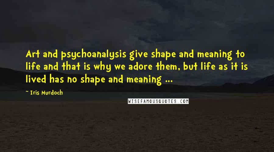Iris Murdoch Quotes: Art and psychoanalysis give shape and meaning to life and that is why we adore them, but life as it is lived has no shape and meaning ...