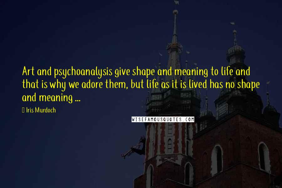 Iris Murdoch Quotes: Art and psychoanalysis give shape and meaning to life and that is why we adore them, but life as it is lived has no shape and meaning ...