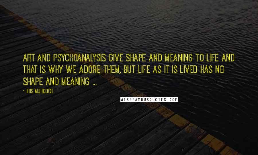 Iris Murdoch Quotes: Art and psychoanalysis give shape and meaning to life and that is why we adore them, but life as it is lived has no shape and meaning ...