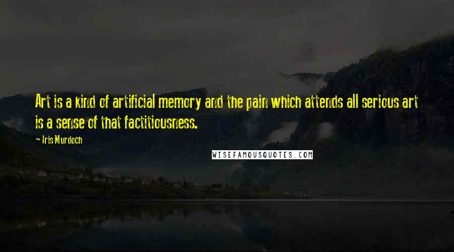Iris Murdoch Quotes: Art is a kind of artificial memory and the pain which attends all serious art is a sense of that factitiousness.