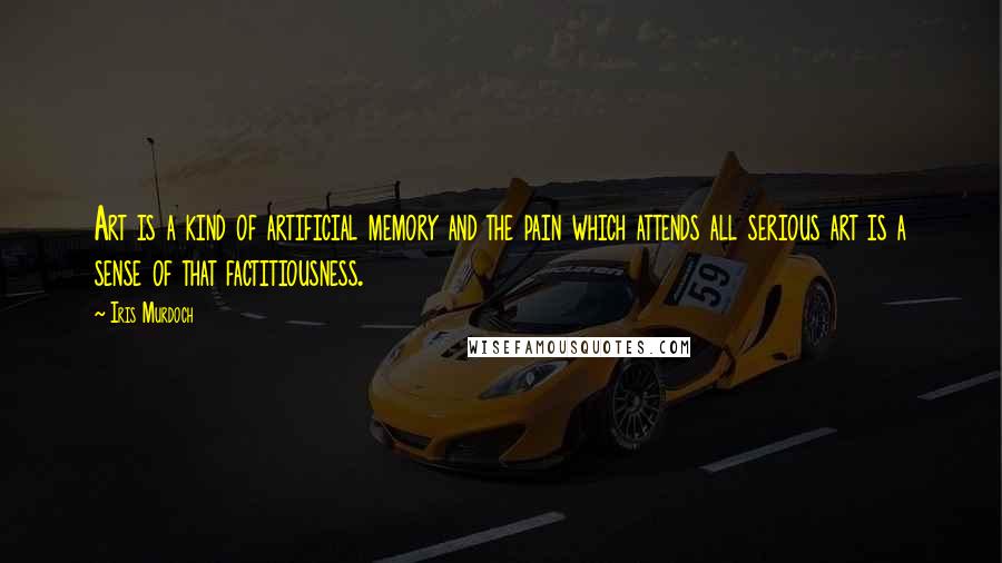 Iris Murdoch Quotes: Art is a kind of artificial memory and the pain which attends all serious art is a sense of that factitiousness.