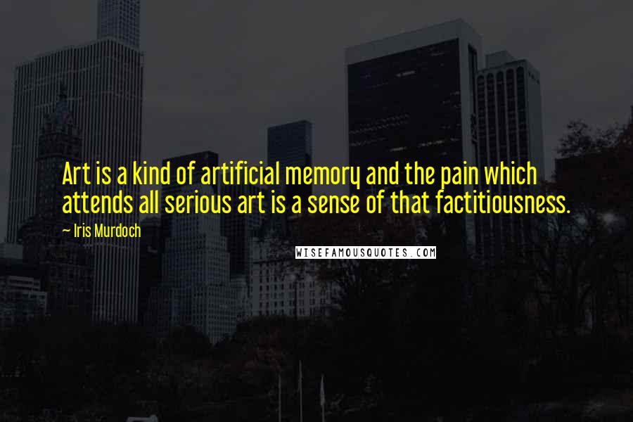 Iris Murdoch Quotes: Art is a kind of artificial memory and the pain which attends all serious art is a sense of that factitiousness.