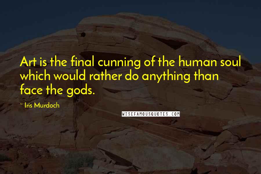 Iris Murdoch Quotes: Art is the final cunning of the human soul which would rather do anything than face the gods.