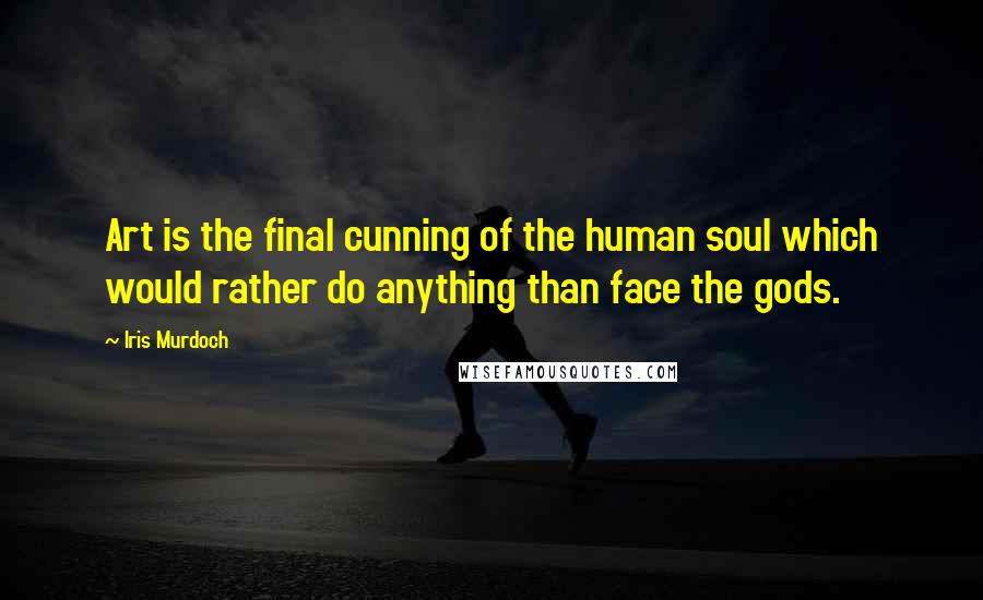 Iris Murdoch Quotes: Art is the final cunning of the human soul which would rather do anything than face the gods.