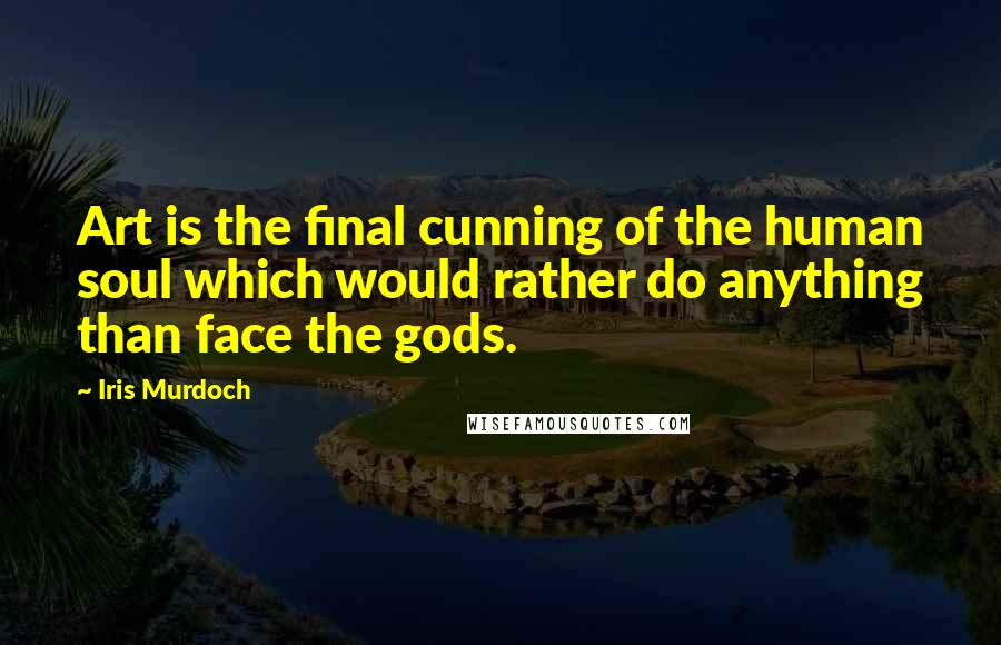 Iris Murdoch Quotes: Art is the final cunning of the human soul which would rather do anything than face the gods.