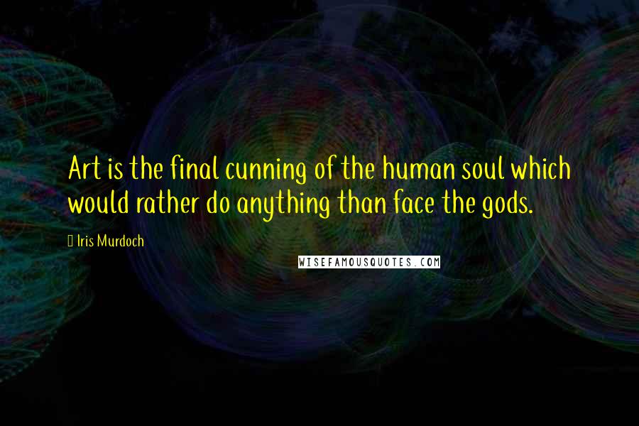 Iris Murdoch Quotes: Art is the final cunning of the human soul which would rather do anything than face the gods.