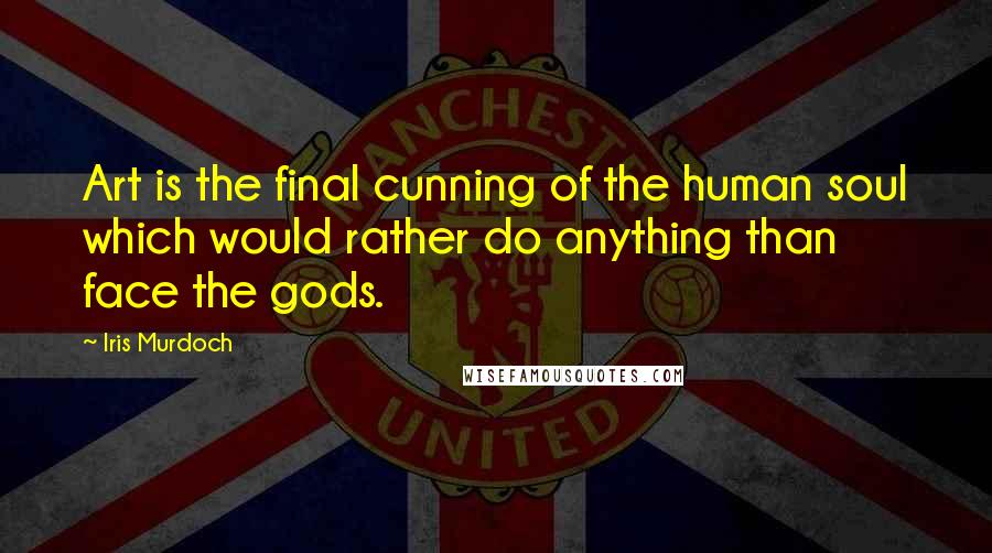 Iris Murdoch Quotes: Art is the final cunning of the human soul which would rather do anything than face the gods.