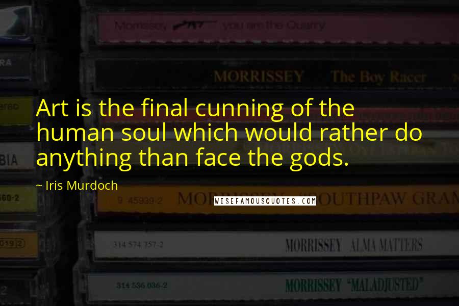 Iris Murdoch Quotes: Art is the final cunning of the human soul which would rather do anything than face the gods.