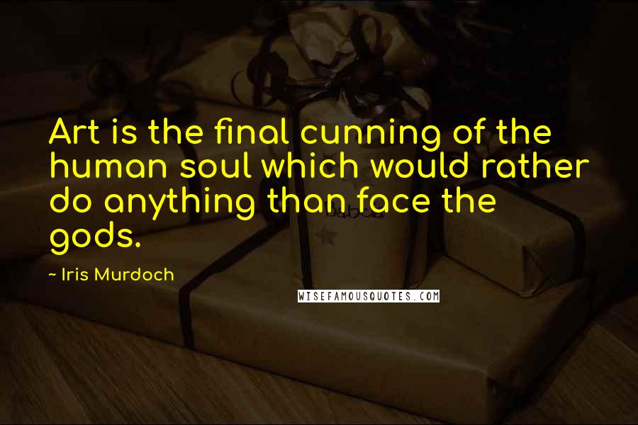 Iris Murdoch Quotes: Art is the final cunning of the human soul which would rather do anything than face the gods.