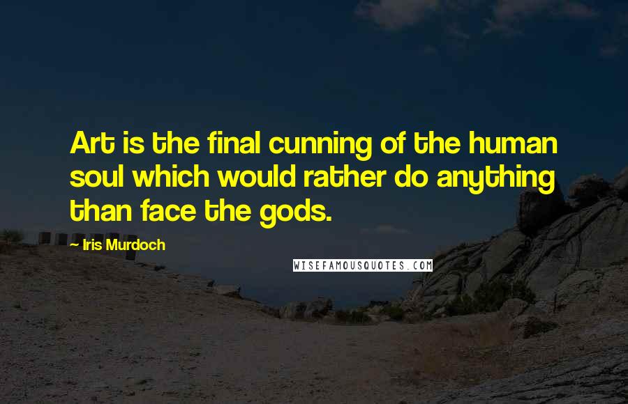 Iris Murdoch Quotes: Art is the final cunning of the human soul which would rather do anything than face the gods.