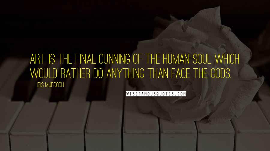 Iris Murdoch Quotes: Art is the final cunning of the human soul which would rather do anything than face the gods.