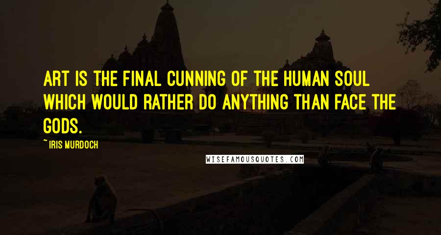 Iris Murdoch Quotes: Art is the final cunning of the human soul which would rather do anything than face the gods.