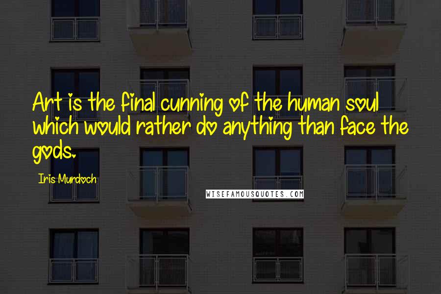 Iris Murdoch Quotes: Art is the final cunning of the human soul which would rather do anything than face the gods.