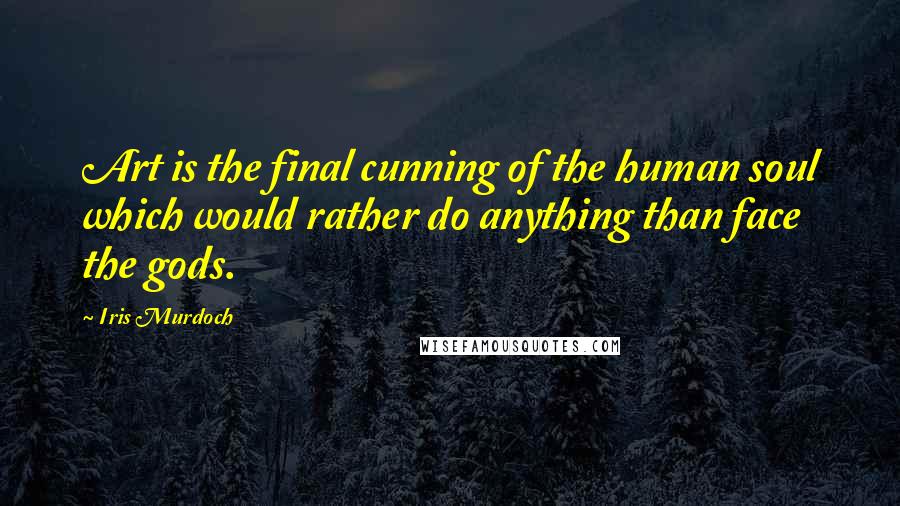 Iris Murdoch Quotes: Art is the final cunning of the human soul which would rather do anything than face the gods.