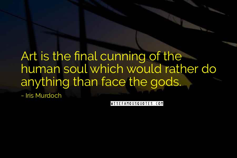 Iris Murdoch Quotes: Art is the final cunning of the human soul which would rather do anything than face the gods.