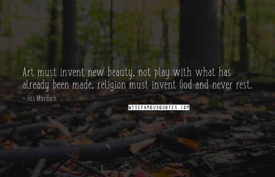 Iris Murdoch Quotes: Art must invent new beauty, not play with what has already been made, religion must invent God and never rest.