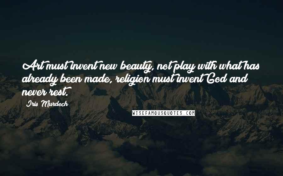 Iris Murdoch Quotes: Art must invent new beauty, not play with what has already been made, religion must invent God and never rest.