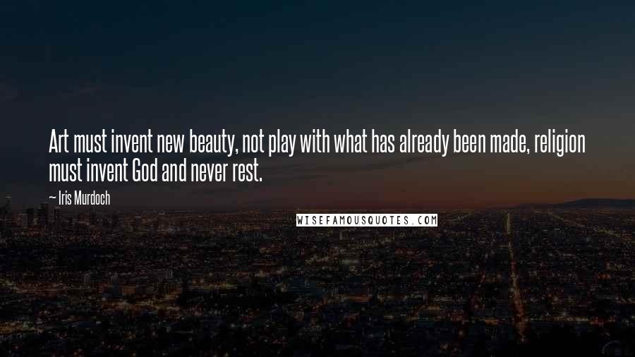 Iris Murdoch Quotes: Art must invent new beauty, not play with what has already been made, religion must invent God and never rest.