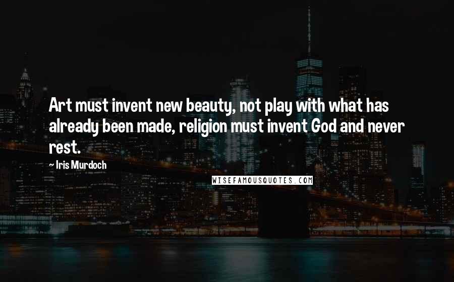 Iris Murdoch Quotes: Art must invent new beauty, not play with what has already been made, religion must invent God and never rest.