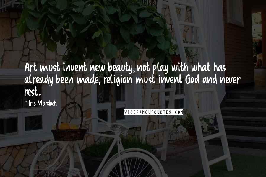Iris Murdoch Quotes: Art must invent new beauty, not play with what has already been made, religion must invent God and never rest.