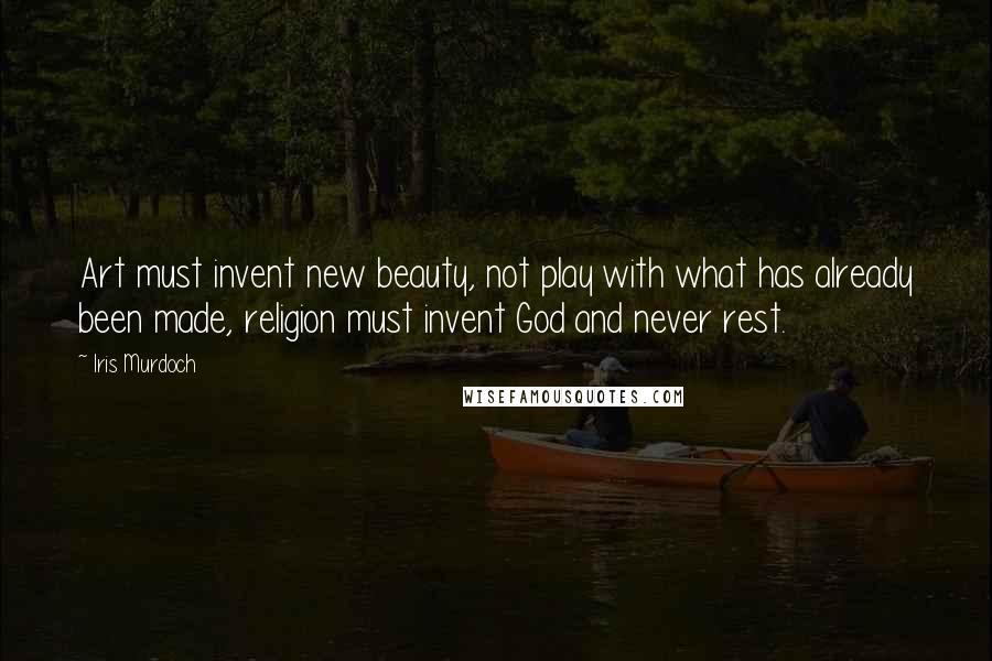 Iris Murdoch Quotes: Art must invent new beauty, not play with what has already been made, religion must invent God and never rest.