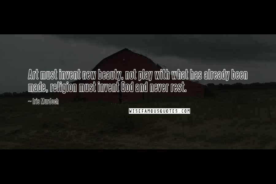 Iris Murdoch Quotes: Art must invent new beauty, not play with what has already been made, religion must invent God and never rest.