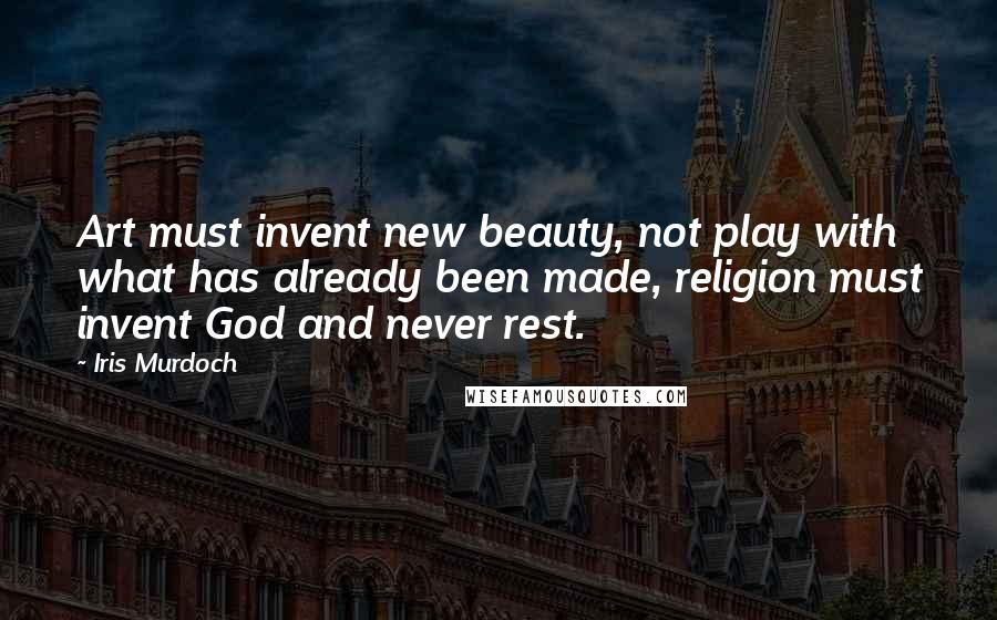 Iris Murdoch Quotes: Art must invent new beauty, not play with what has already been made, religion must invent God and never rest.