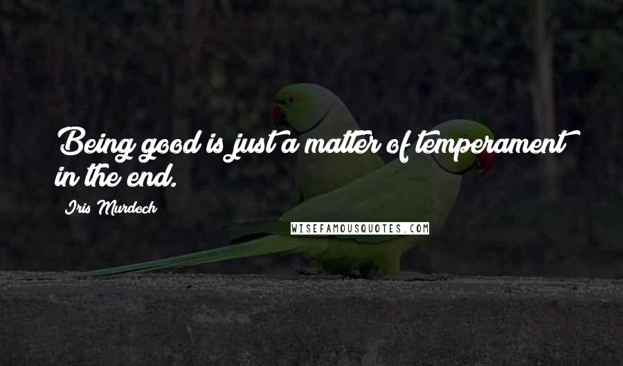 Iris Murdoch Quotes: Being good is just a matter of temperament in the end.