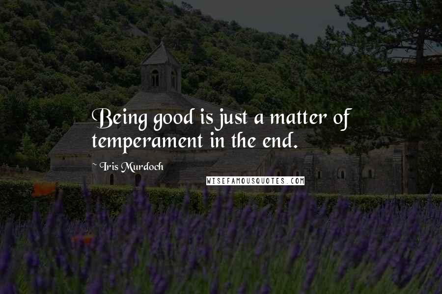 Iris Murdoch Quotes: Being good is just a matter of temperament in the end.