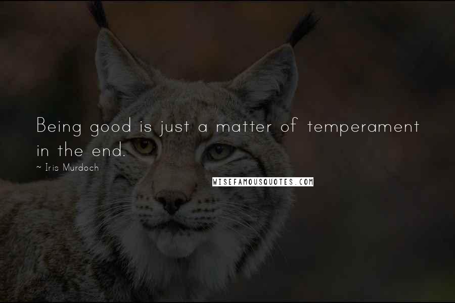 Iris Murdoch Quotes: Being good is just a matter of temperament in the end.