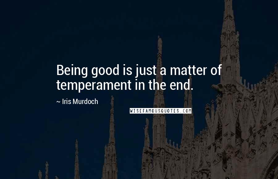 Iris Murdoch Quotes: Being good is just a matter of temperament in the end.