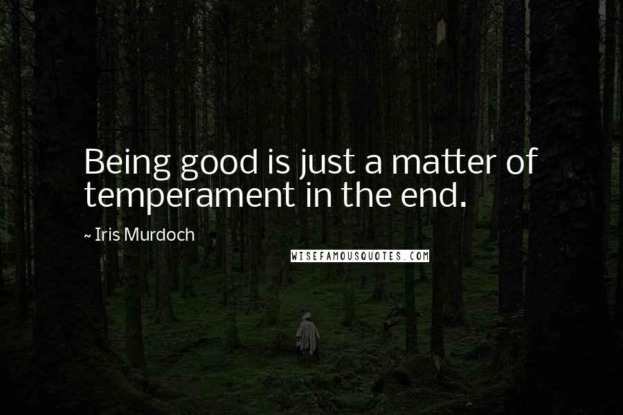 Iris Murdoch Quotes: Being good is just a matter of temperament in the end.