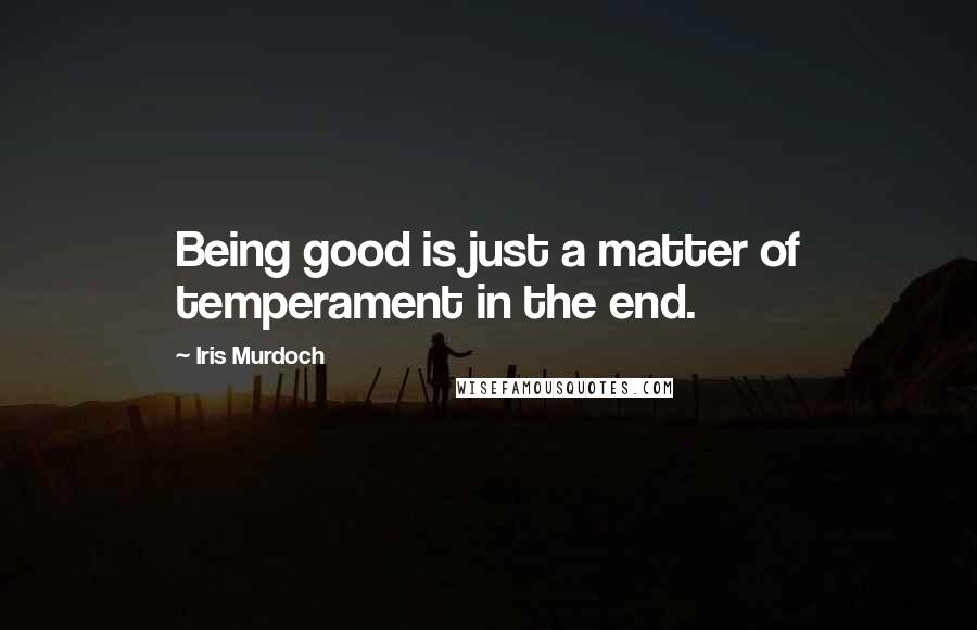 Iris Murdoch Quotes: Being good is just a matter of temperament in the end.