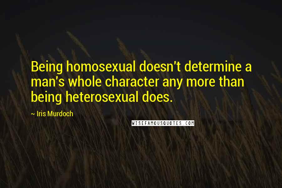 Iris Murdoch Quotes: Being homosexual doesn't determine a man's whole character any more than being heterosexual does.
