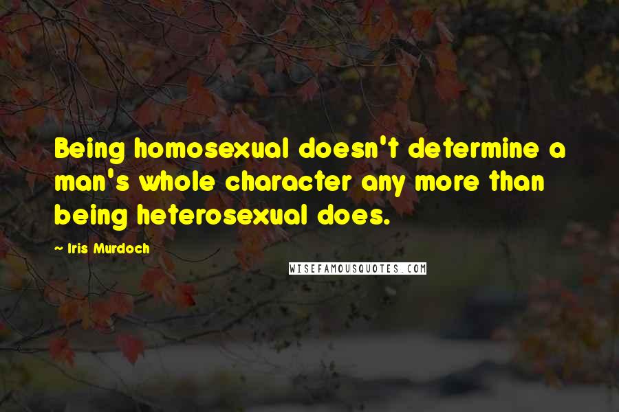 Iris Murdoch Quotes: Being homosexual doesn't determine a man's whole character any more than being heterosexual does.