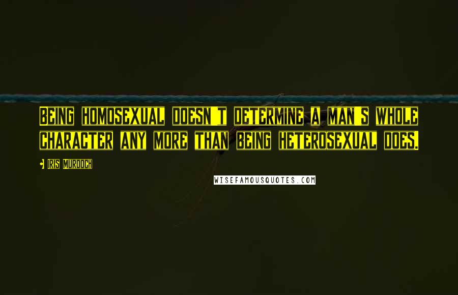 Iris Murdoch Quotes: Being homosexual doesn't determine a man's whole character any more than being heterosexual does.