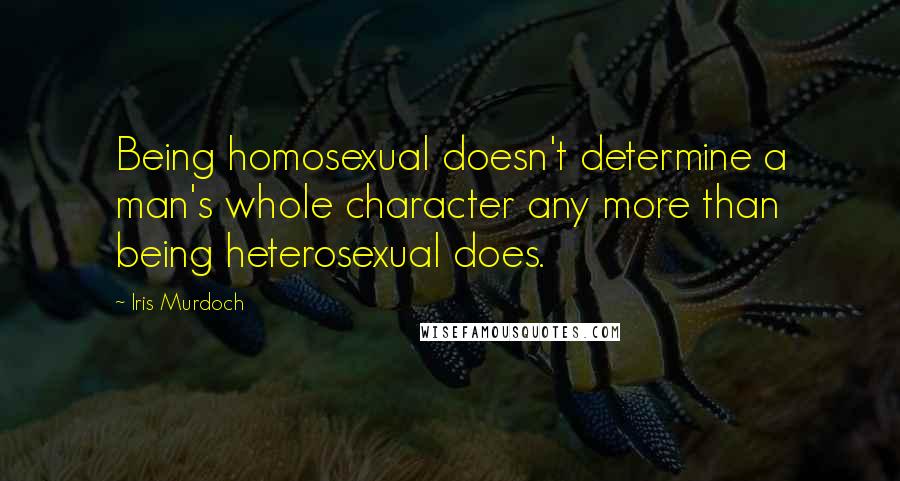 Iris Murdoch Quotes: Being homosexual doesn't determine a man's whole character any more than being heterosexual does.