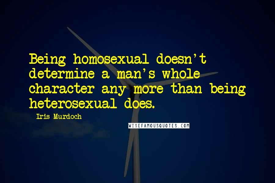 Iris Murdoch Quotes: Being homosexual doesn't determine a man's whole character any more than being heterosexual does.