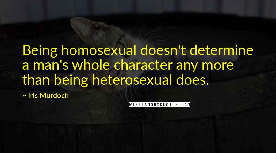 Iris Murdoch Quotes: Being homosexual doesn't determine a man's whole character any more than being heterosexual does.