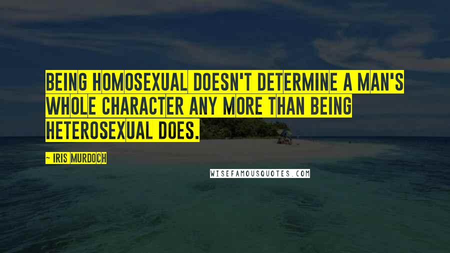 Iris Murdoch Quotes: Being homosexual doesn't determine a man's whole character any more than being heterosexual does.